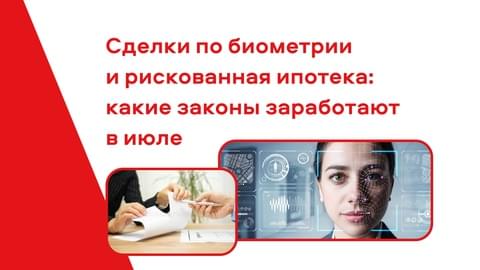 Сделки по биометрии и рискованная ипотека: какие законы заработают в июле Сделки по биометрии и рискованная ипотека: какие законы заработают в июле